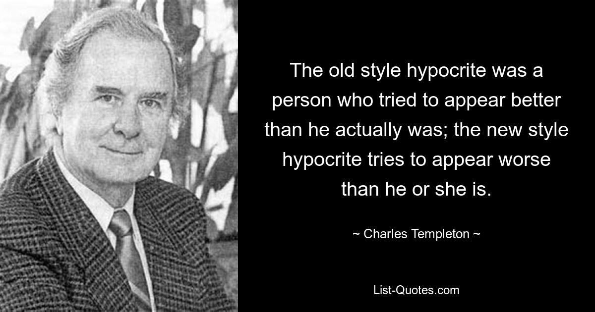 The old style hypocrite was a person who tried to appear better than he actually was; the new style hypocrite tries to appear worse than he or she is. — © Charles Templeton