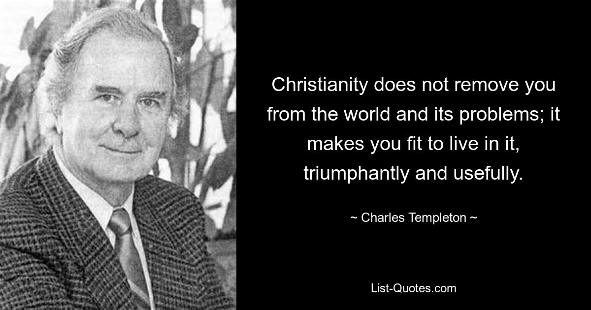 Christianity does not remove you from the world and its problems; it makes you fit to live in it, triumphantly and usefully. — © Charles Templeton