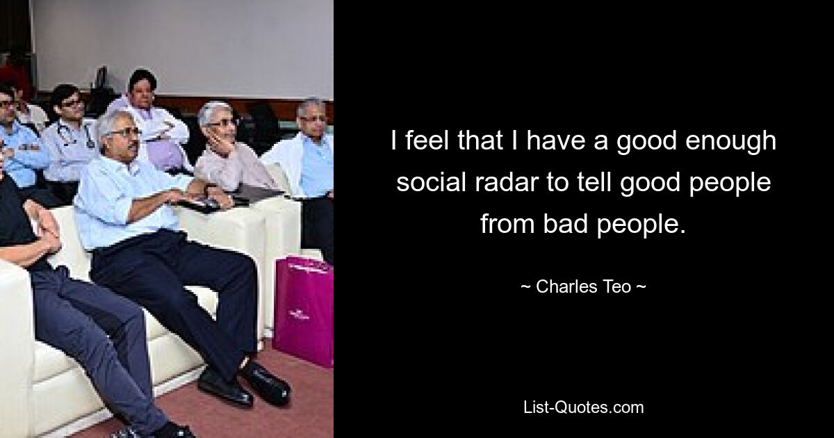 I feel that I have a good enough social radar to tell good people from bad people. — © Charles Teo