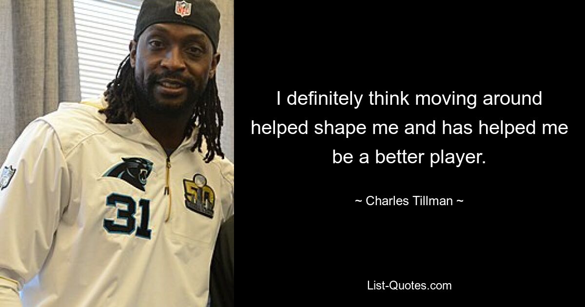 I definitely think moving around helped shape me and has helped me be a better player. — © Charles Tillman