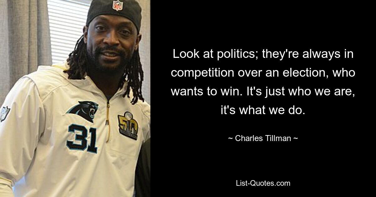 Look at politics; they're always in competition over an election, who wants to win. It's just who we are, it's what we do. — © Charles Tillman