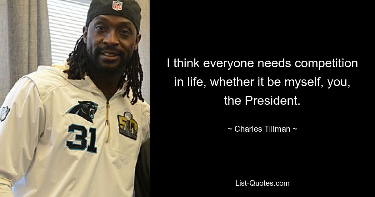 I think everyone needs competition in life, whether it be myself, you, the President. — © Charles Tillman