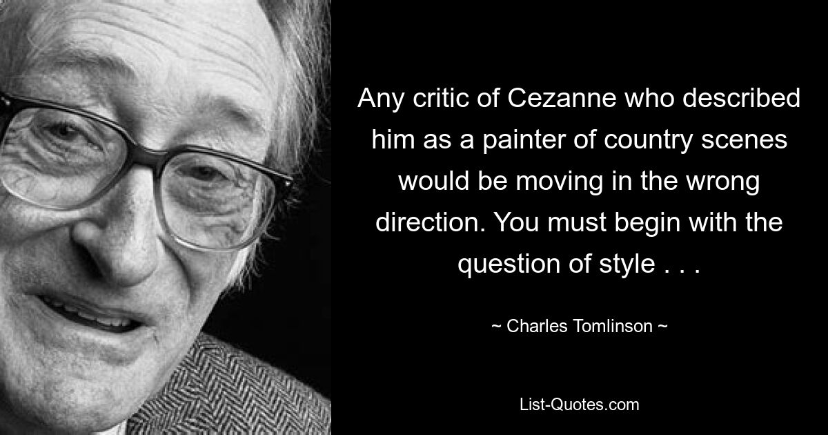 Jeder Kritiker von Cezanne, der ihn als Maler ländlicher Szenen bezeichnete, würde in die falsche Richtung gehen. Sie müssen mit der Frage des Stils beginnen. . . — © Charles Tomlinson 