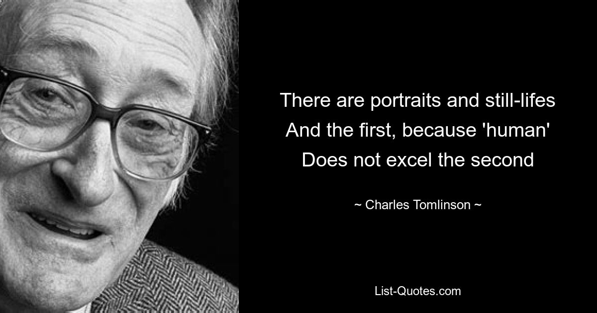 There are portraits and still-lifes
And the first, because 'human'
Does not excel the second — © Charles Tomlinson