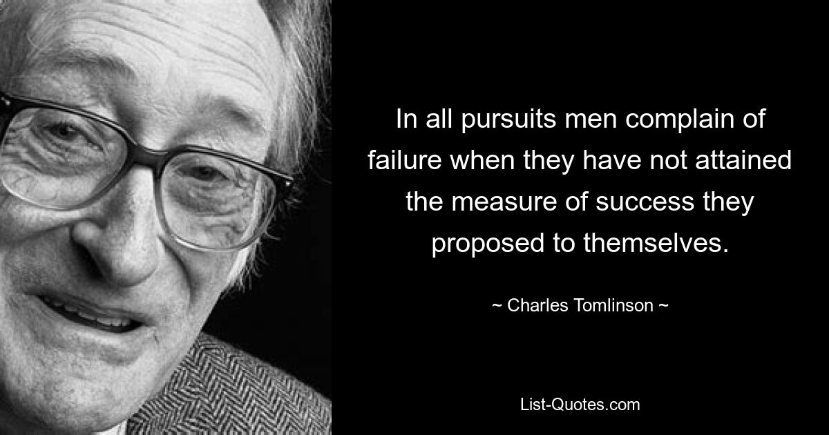 In all pursuits men complain of failure when they have not attained the measure of success they proposed to themselves. — © Charles Tomlinson