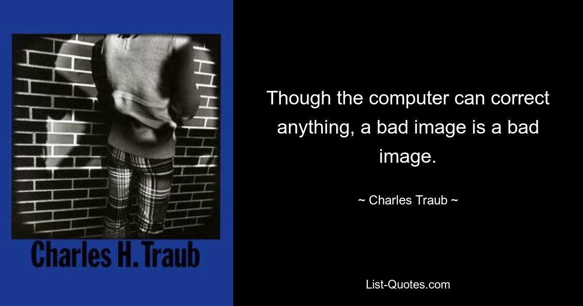 Though the computer can correct anything, a bad image is a bad image. — © Charles Traub