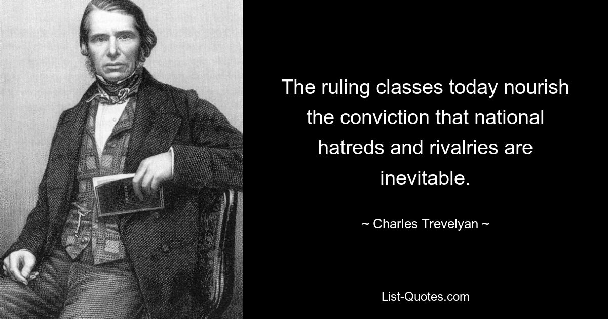 The ruling classes today nourish the conviction that national hatreds and rivalries are inevitable. — © Charles Trevelyan