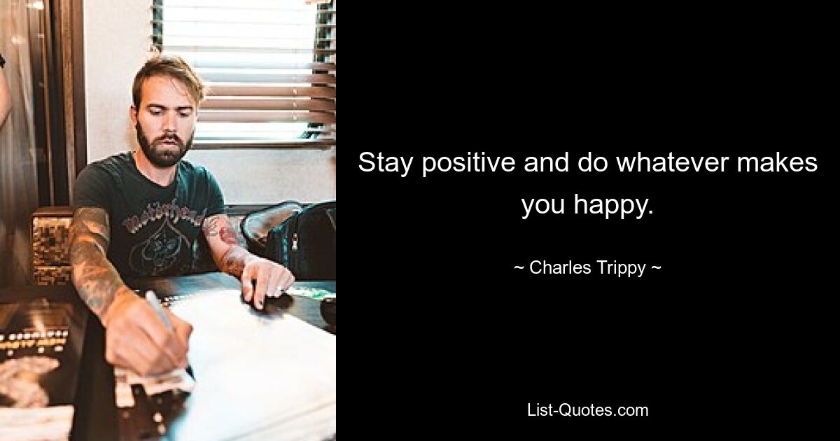 Stay positive and do whatever makes you happy. — © Charles Trippy