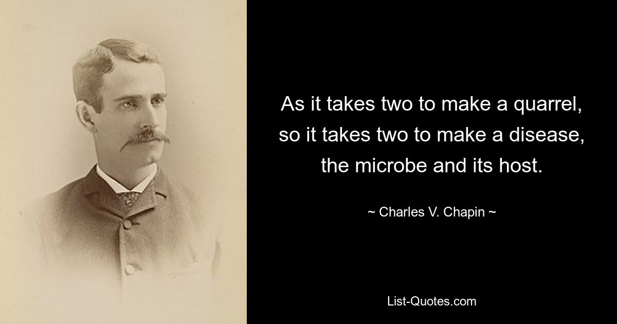 As it takes two to make a quarrel, so it takes two to make a disease, the microbe and its host. — © Charles V. Chapin