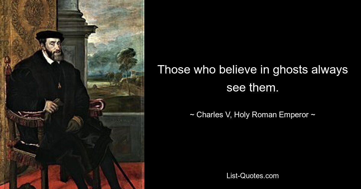 Those who believe in ghosts always see them. — © Charles V, Holy Roman Emperor