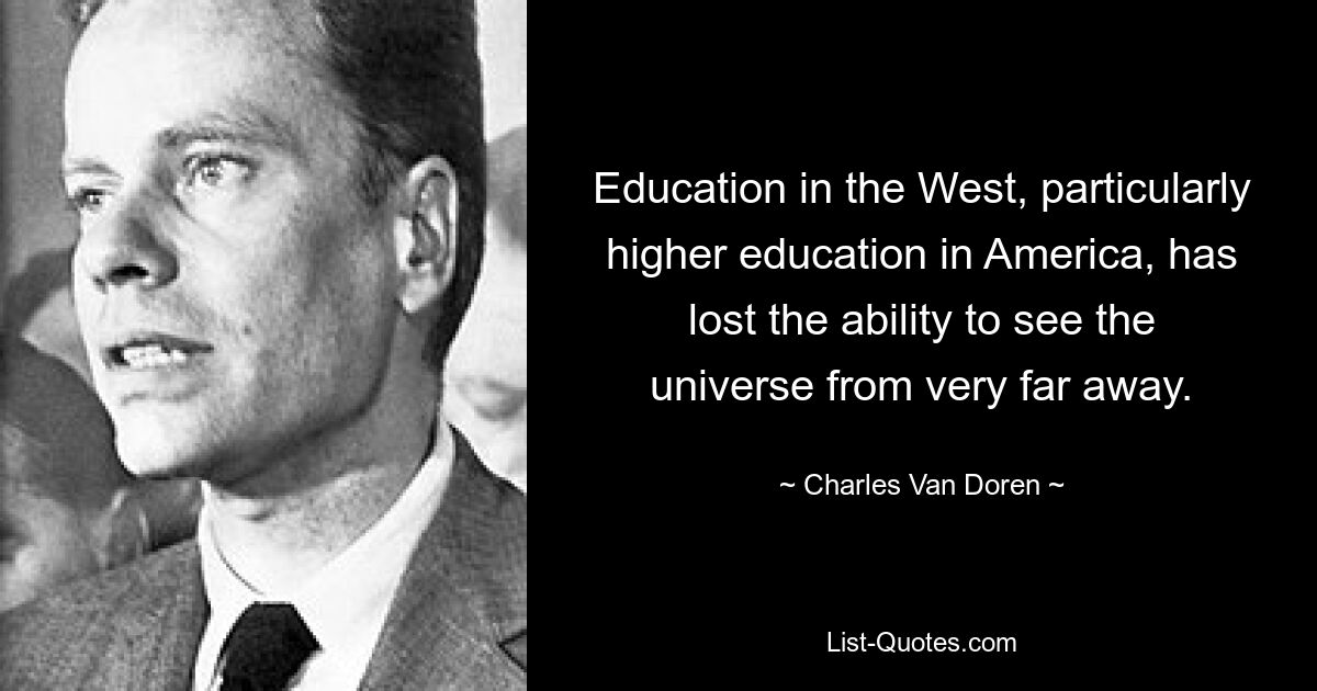 Education in the West, particularly higher education in America, has lost the ability to see the universe from very far away. — © Charles Van Doren