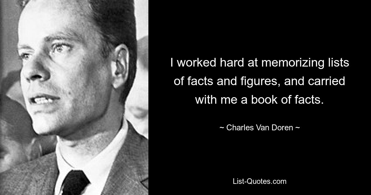 I worked hard at memorizing lists of facts and figures, and carried with me a book of facts. — © Charles Van Doren