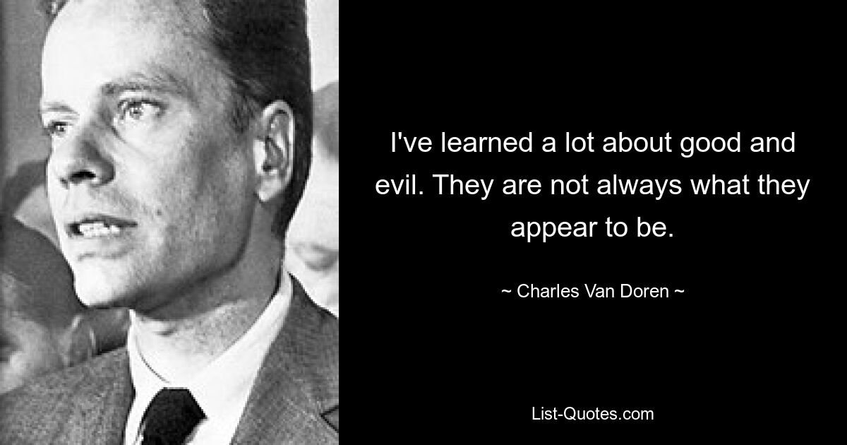 I've learned a lot about good and evil. They are not always what they appear to be. — © Charles Van Doren