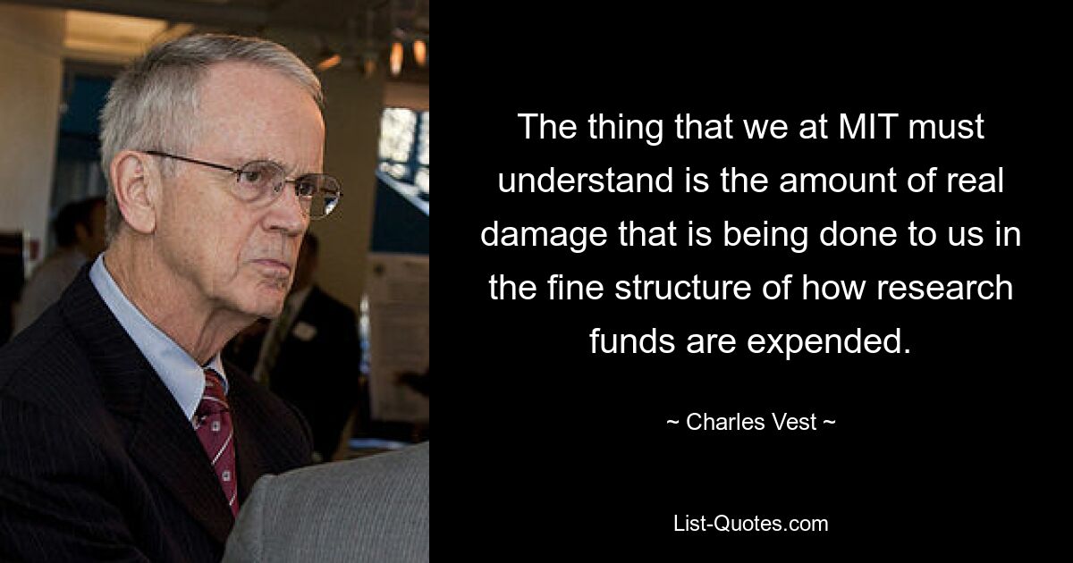 The thing that we at MIT must understand is the amount of real damage that is being done to us in the fine structure of how research funds are expended. — © Charles Vest