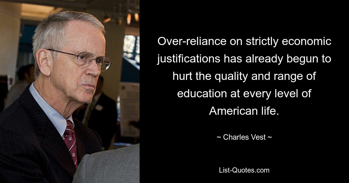 Over-reliance on strictly economic justifications has already begun to hurt the quality and range of education at every level of American life. — © Charles Vest