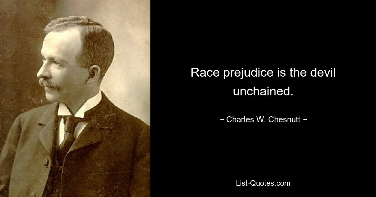 Race prejudice is the devil unchained. — © Charles W. Chesnutt