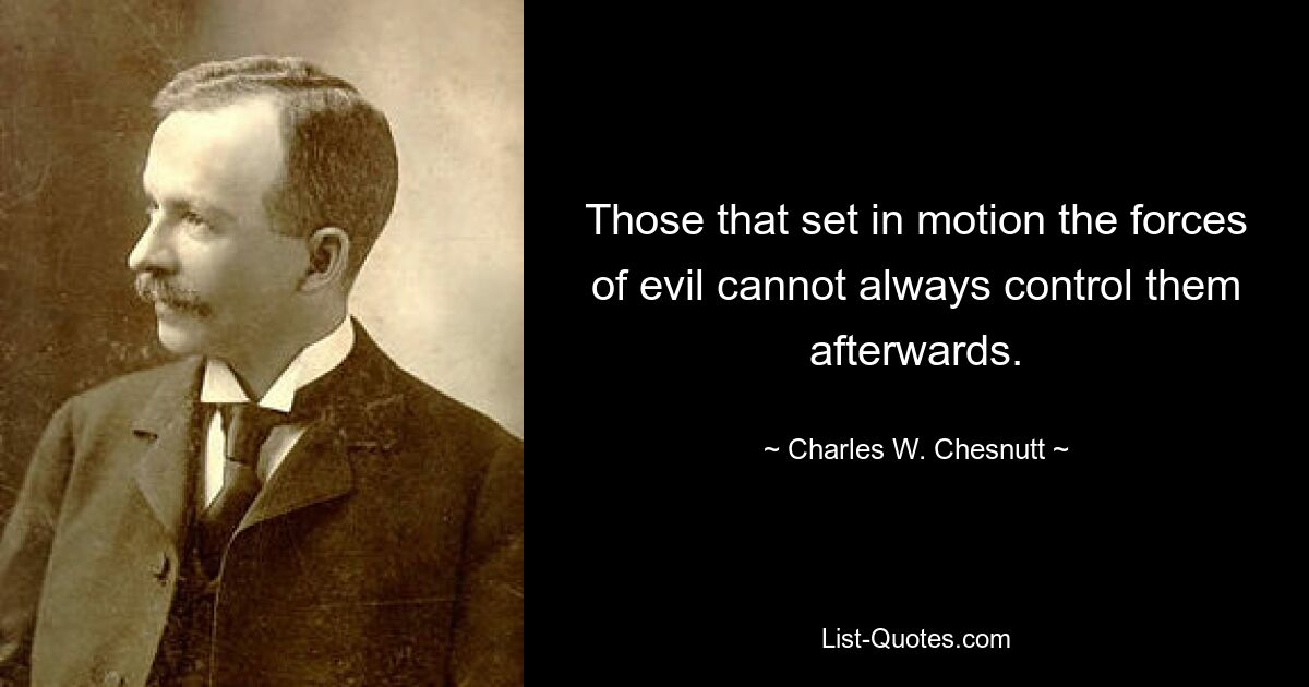 Those that set in motion the forces of evil cannot always control them afterwards. — © Charles W. Chesnutt