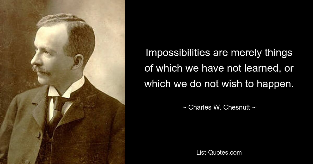 Impossibilities are merely things of which we have not learned, or which we do not wish to happen. — © Charles W. Chesnutt