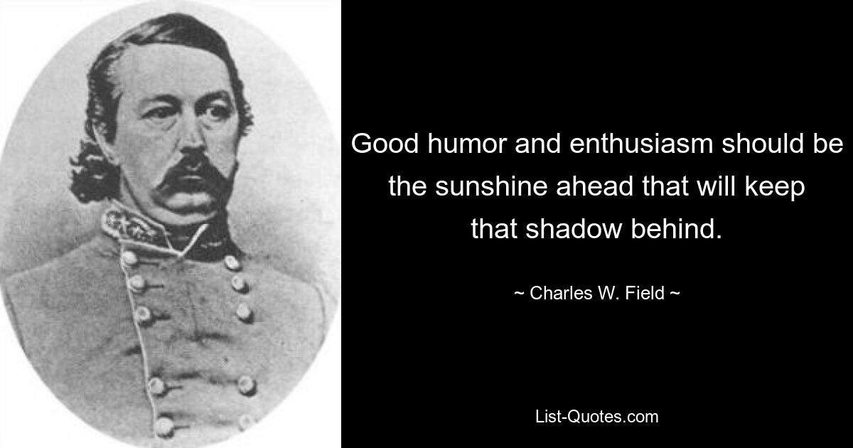 Good humor and enthusiasm should be the sunshine ahead that will keep that shadow behind. — © Charles W. Field