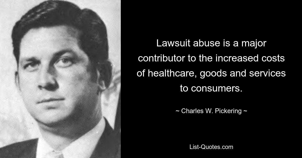 Lawsuit abuse is a major contributor to the increased costs of healthcare, goods and services to consumers. — © Charles W. Pickering