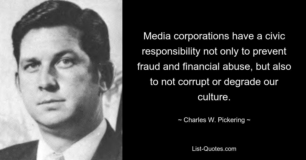 Medienunternehmen haben eine bürgerliche Verantwortung, nicht nur Betrug und finanziellen Missbrauch zu verhindern, sondern auch, unsere Kultur nicht zu korrumpieren oder zu degradieren. — © Charles W. Pickering 