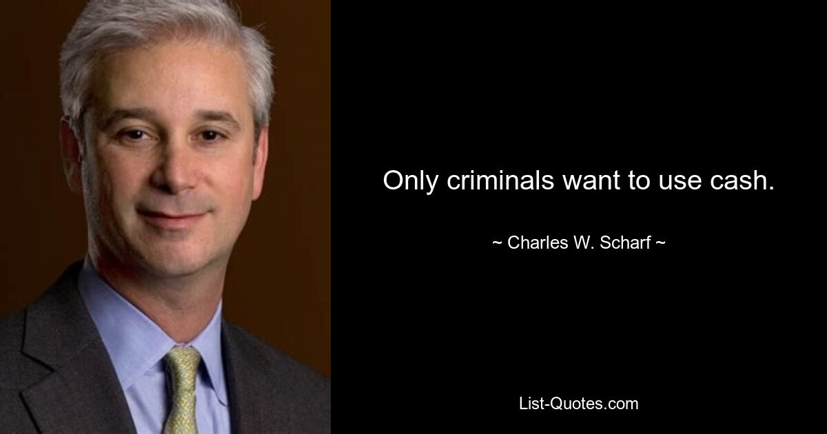 Only criminals want to use cash. — © Charles W. Scharf