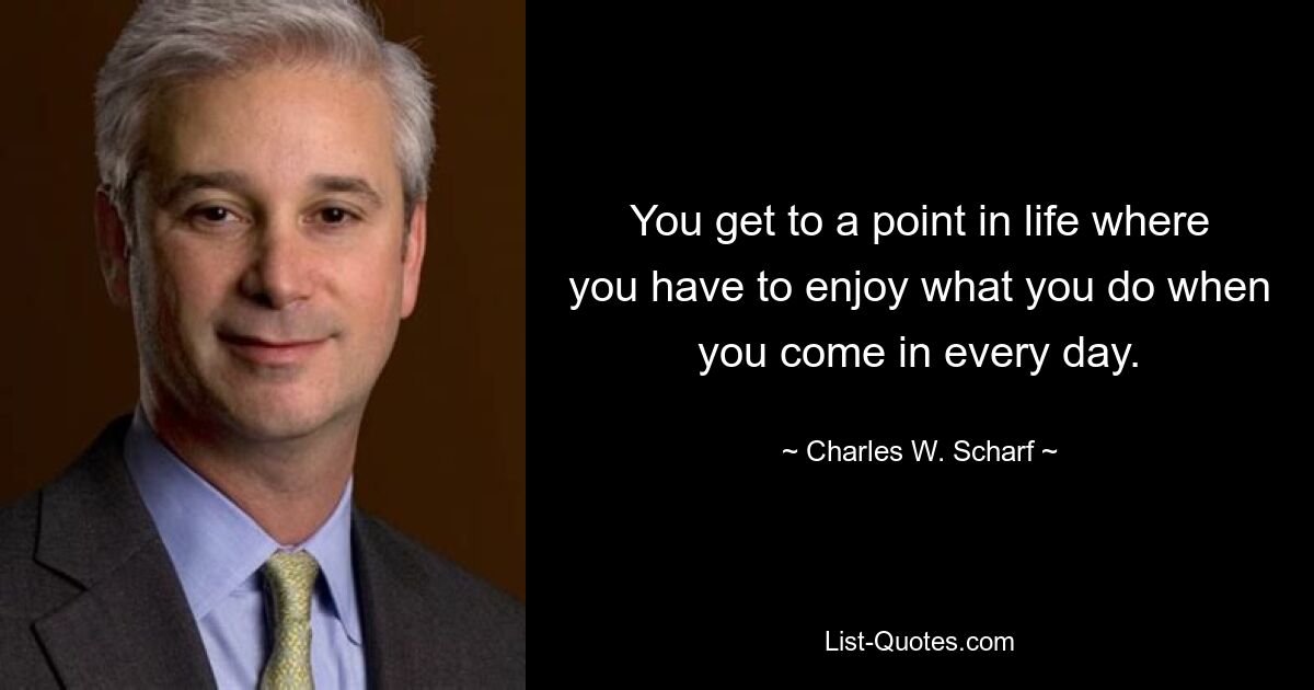 You get to a point in life where you have to enjoy what you do when you come in every day. — © Charles W. Scharf