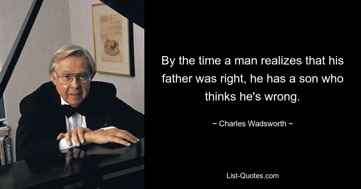 By the time a man realizes that his father was right, he has a son who thinks he's wrong. — © Charles Wadsworth