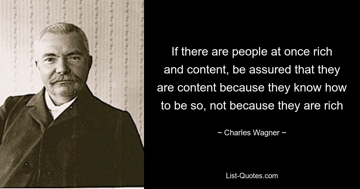 If there are people at once rich and content, be assured that they are content because they know how to be so, not because they are rich — © Charles Wagner