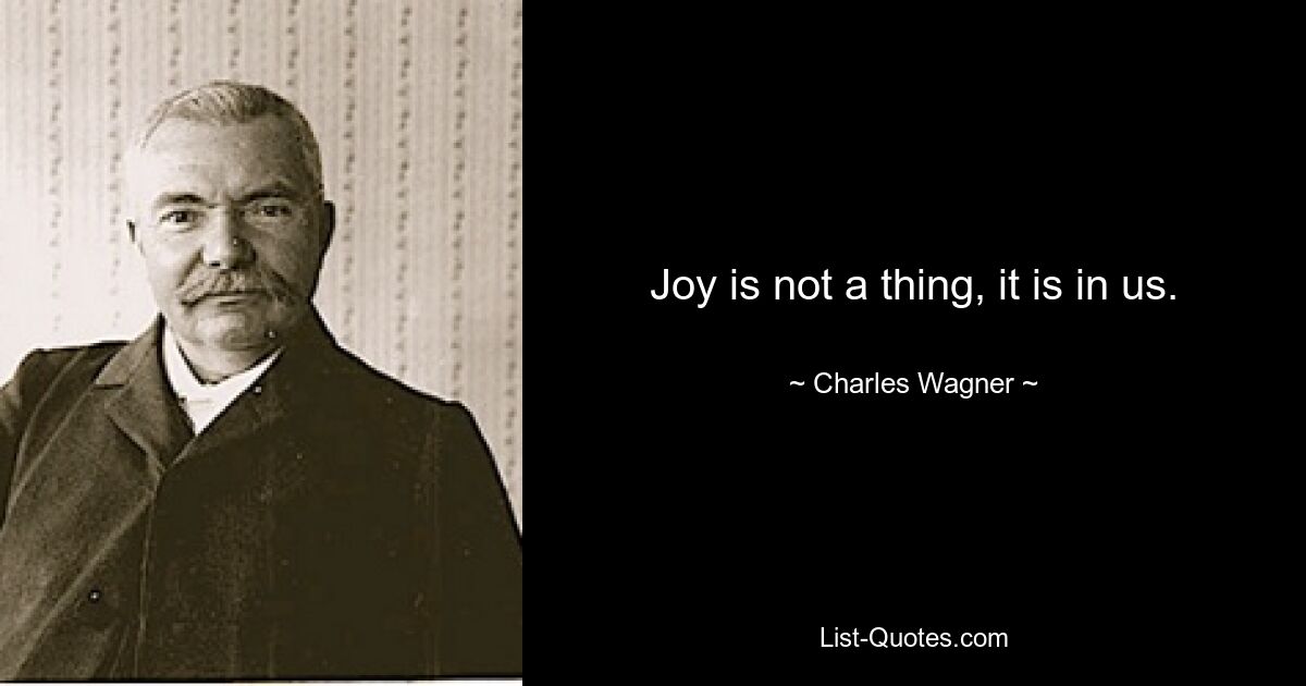 Joy is not a thing, it is in us. — © Charles Wagner