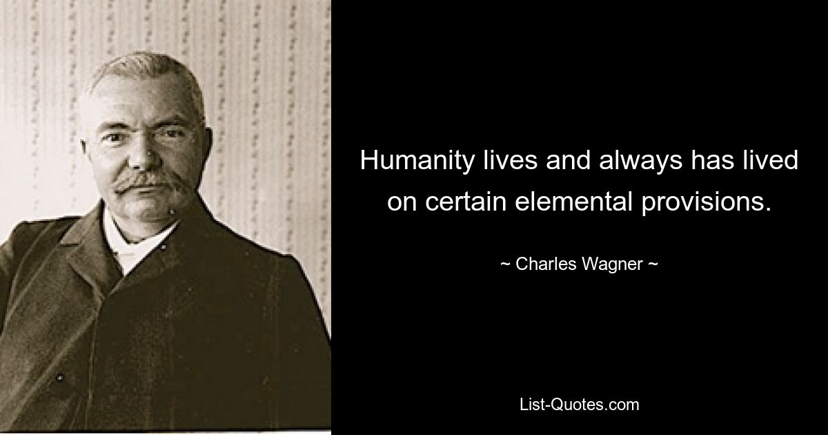 Humanity lives and always has lived on certain elemental provisions. — © Charles Wagner