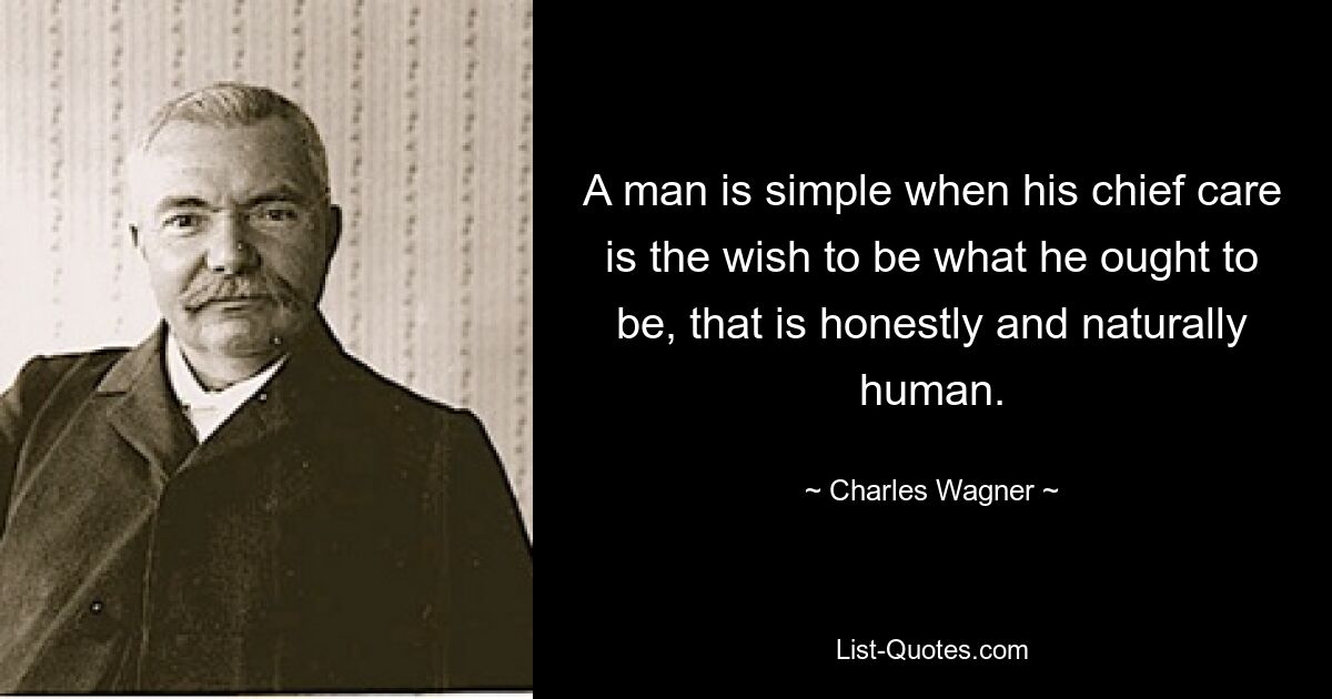 A man is simple when his chief care is the wish to be what he ought to be, that is honestly and naturally human. — © Charles Wagner