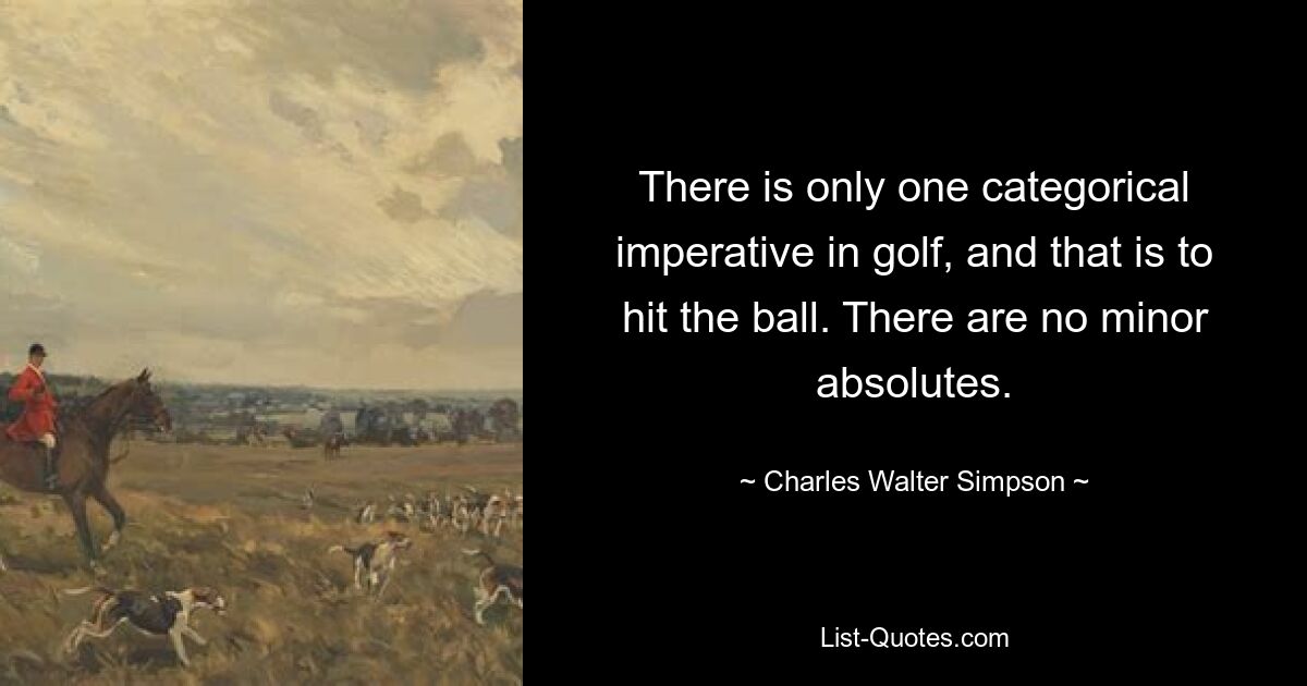 There is only one categorical imperative in golf, and that is to hit the ball. There are no minor absolutes. — © Charles Walter Simpson