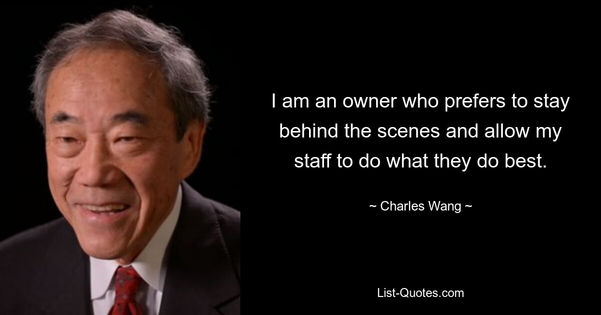 I am an owner who prefers to stay behind the scenes and allow my staff to do what they do best. — © Charles Wang