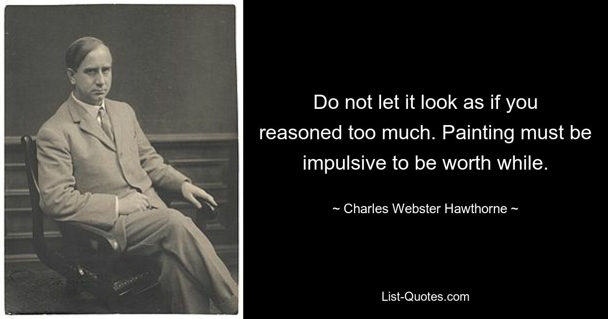 Do not let it look as if you reasoned too much. Painting must be impulsive to be worth while. — © Charles Webster Hawthorne