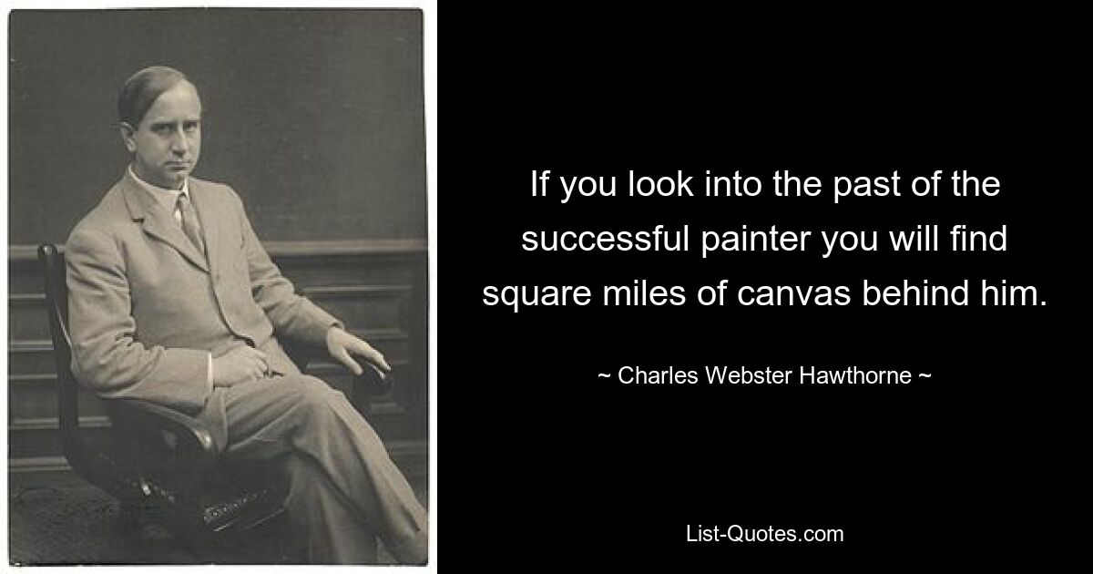 If you look into the past of the successful painter you will find square miles of canvas behind him. — © Charles Webster Hawthorne