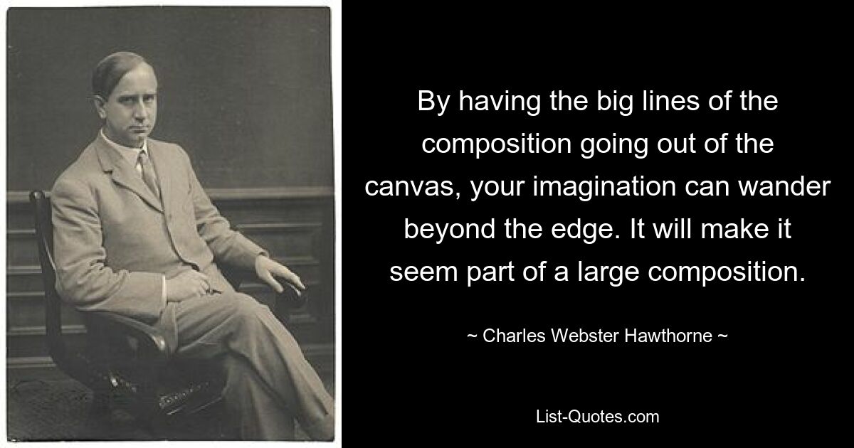 By having the big lines of the composition going out of the canvas, your imagination can wander beyond the edge. It will make it seem part of a large composition. — © Charles Webster Hawthorne