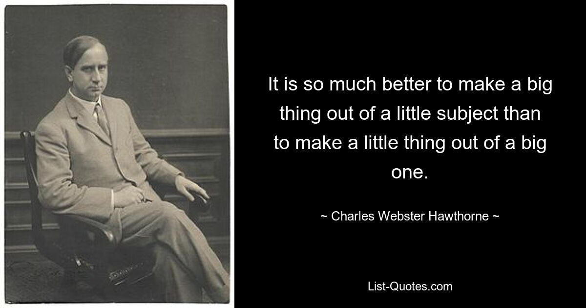 It is so much better to make a big thing out of a little subject than to make a little thing out of a big one. — © Charles Webster Hawthorne