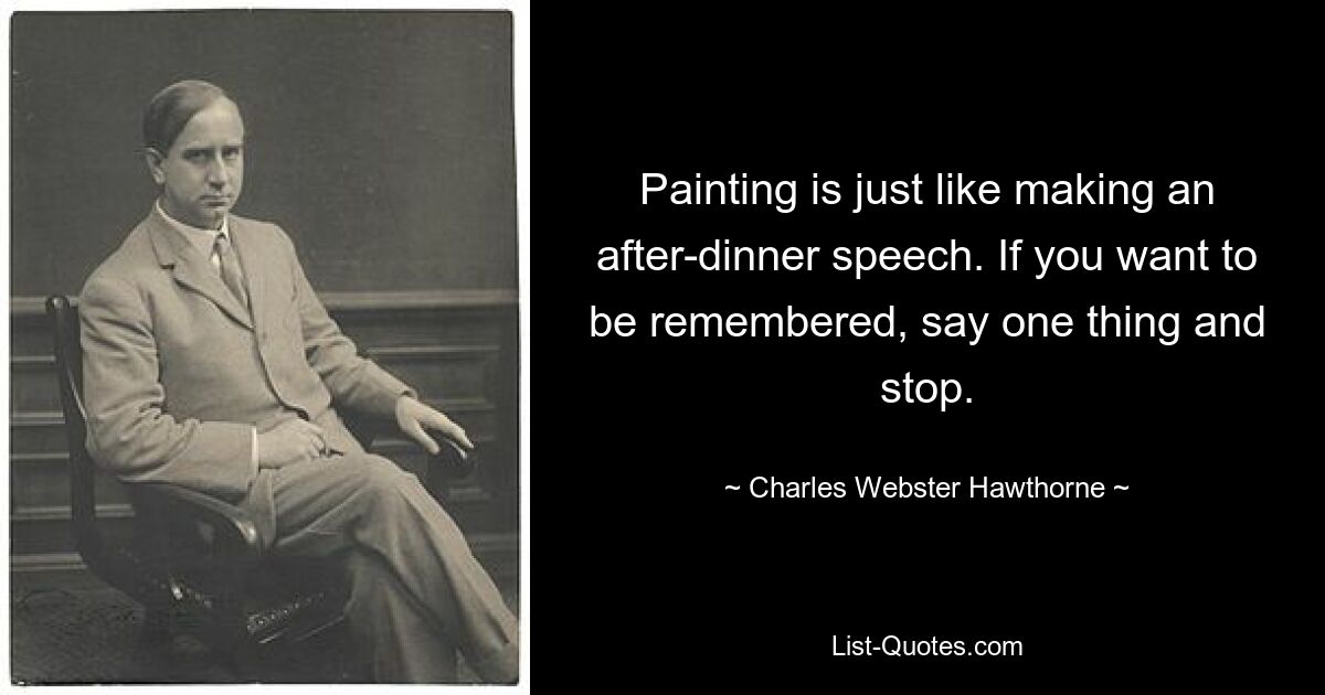 Painting is just like making an after-dinner speech. If you want to be remembered, say one thing and stop. — © Charles Webster Hawthorne