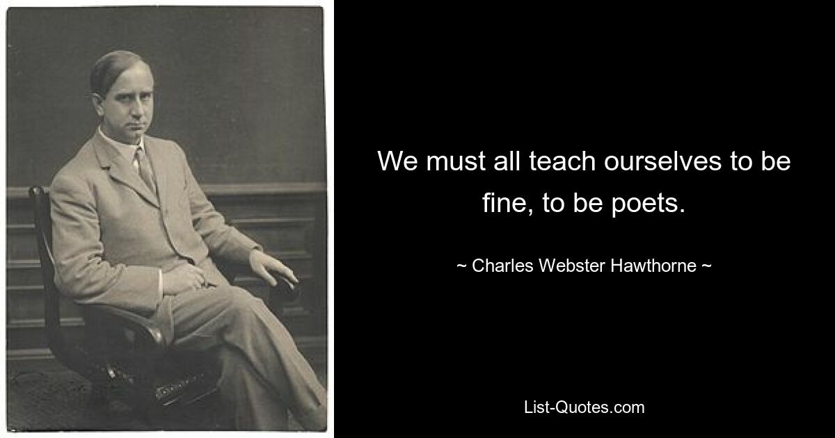 We must all teach ourselves to be fine, to be poets. — © Charles Webster Hawthorne