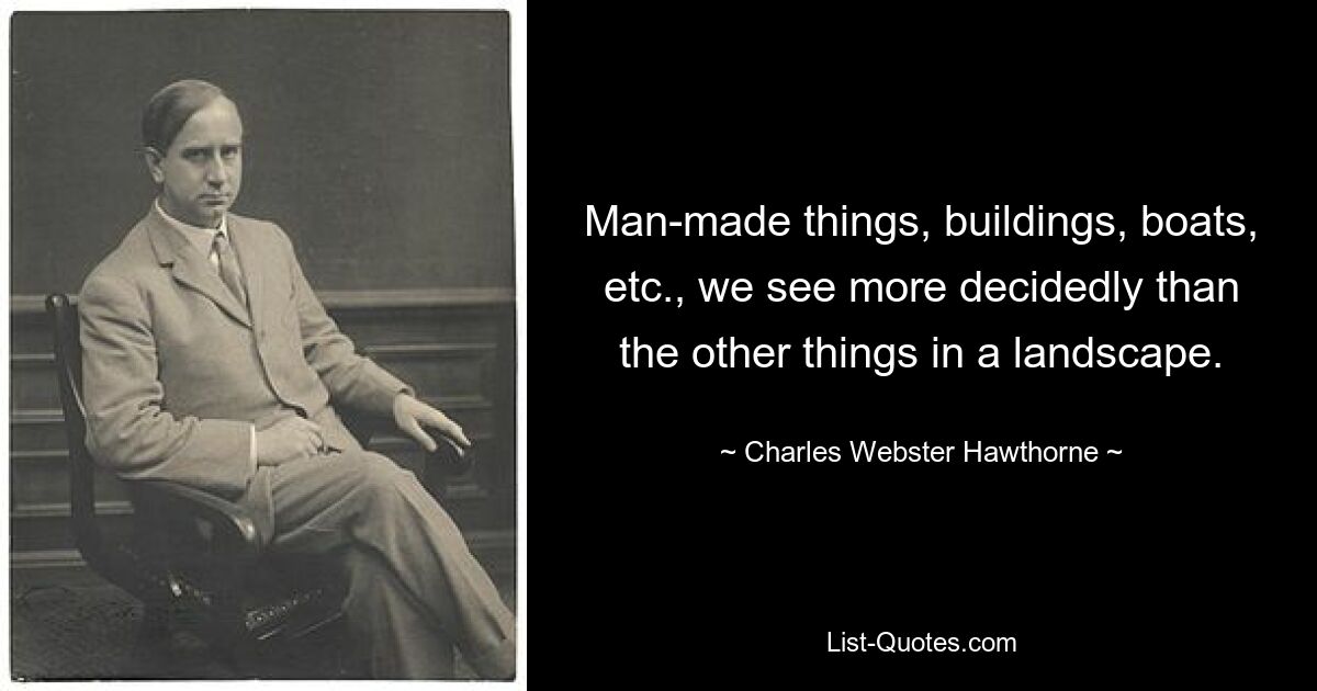 Man-made things, buildings, boats, etc., we see more decidedly than the other things in a landscape. — © Charles Webster Hawthorne