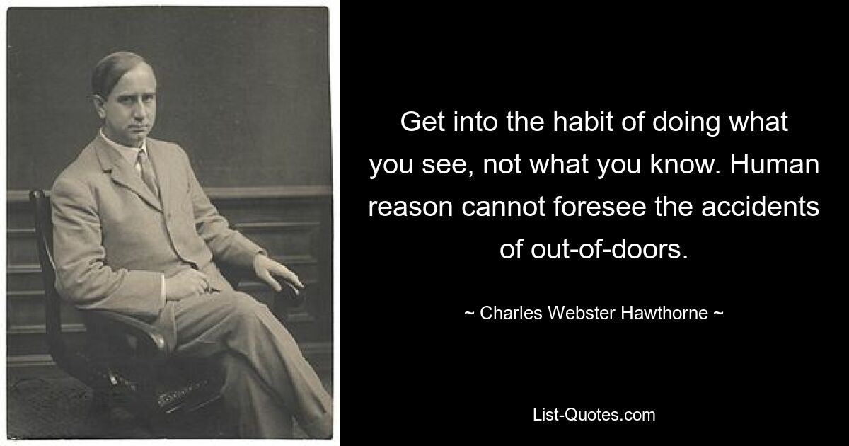 Get into the habit of doing what you see, not what you know. Human reason cannot foresee the accidents of out-of-doors. — © Charles Webster Hawthorne