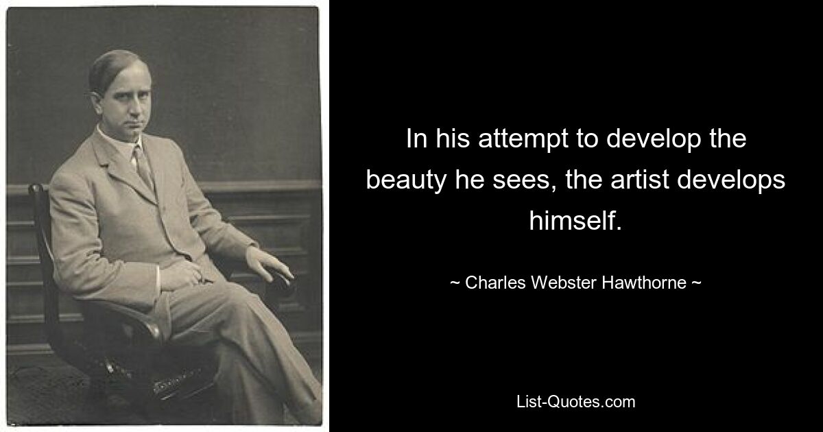 In his attempt to develop the beauty he sees, the artist develops himself. — © Charles Webster Hawthorne