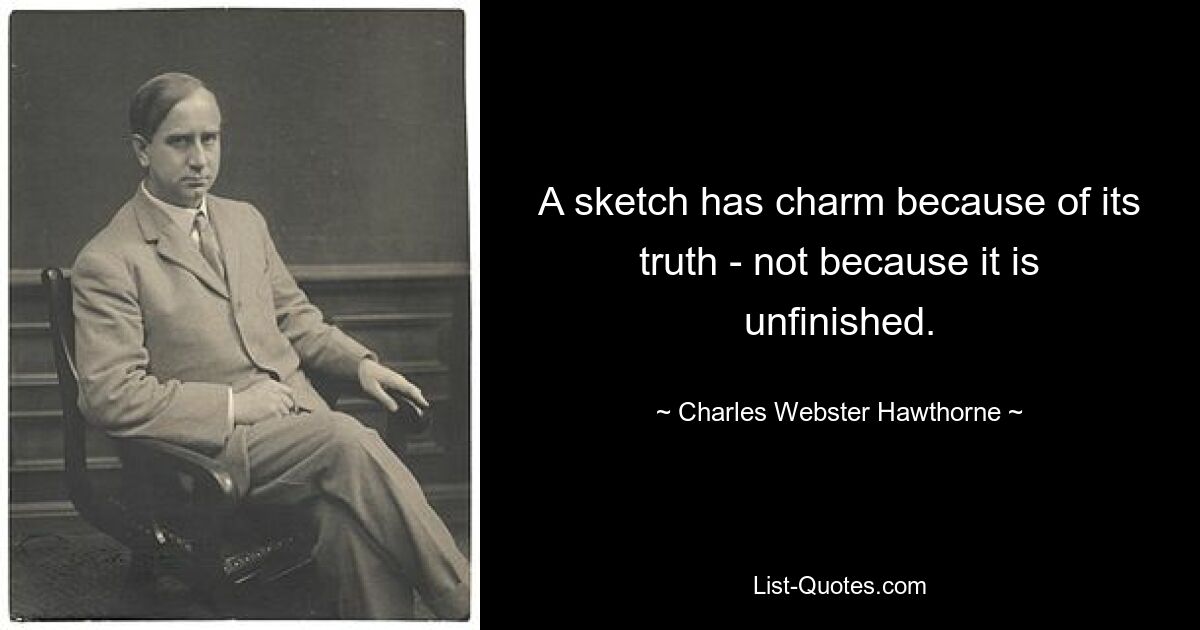 A sketch has charm because of its truth - not because it is unfinished. — © Charles Webster Hawthorne