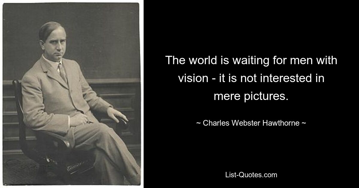 The world is waiting for men with vision - it is not interested in mere pictures. — © Charles Webster Hawthorne