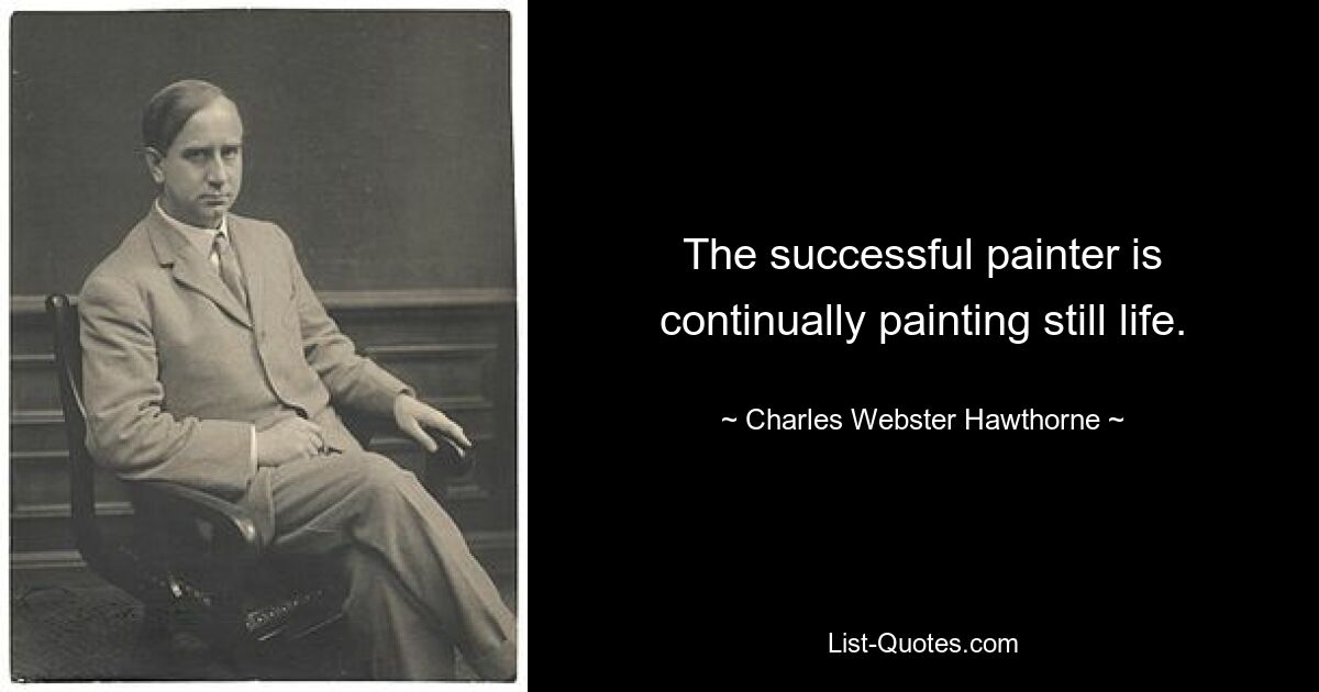 The successful painter is continually painting still life. — © Charles Webster Hawthorne