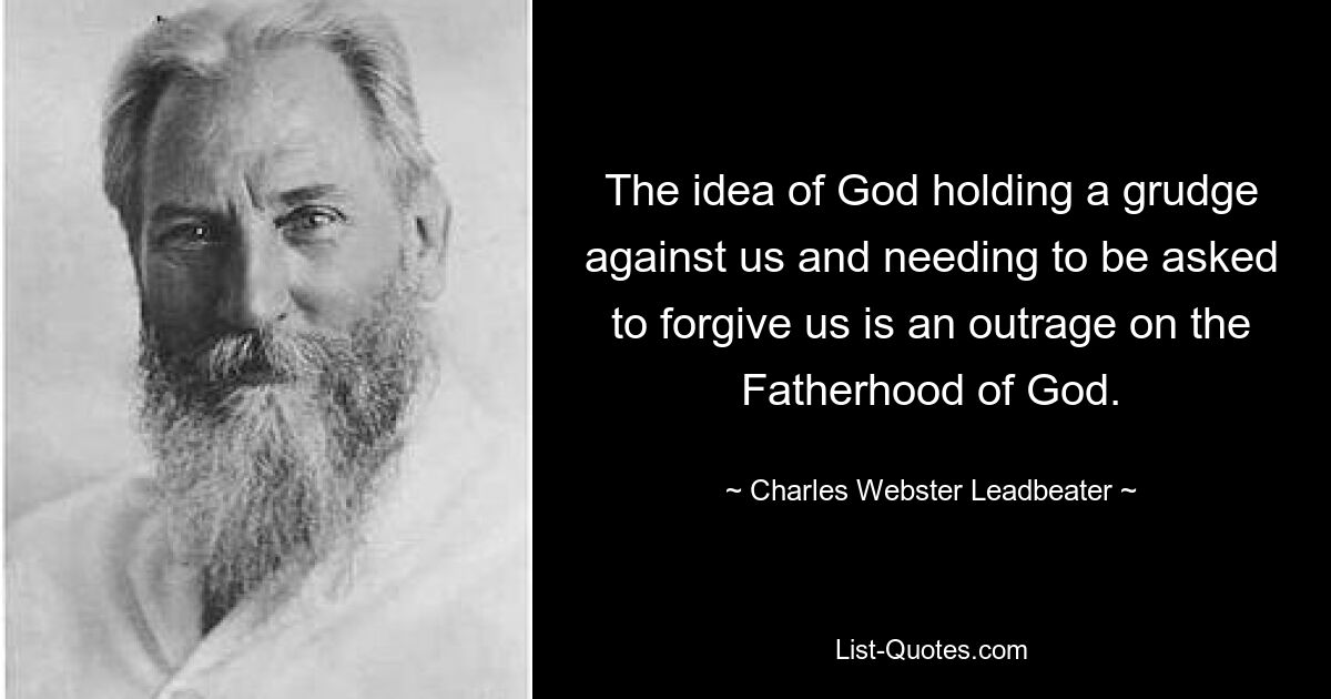 The idea of God holding a grudge against us and needing to be asked to forgive us is an outrage on the Fatherhood of God. — © Charles Webster Leadbeater