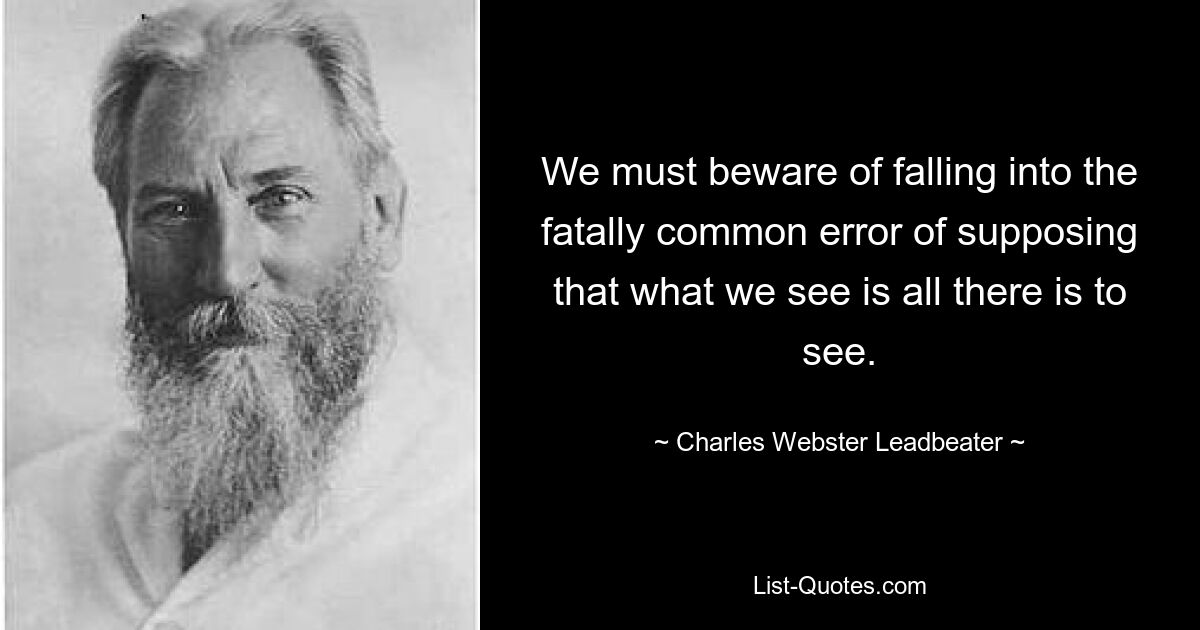 We must beware of falling into the fatally common error of supposing that what we see is all there is to see. — © Charles Webster Leadbeater