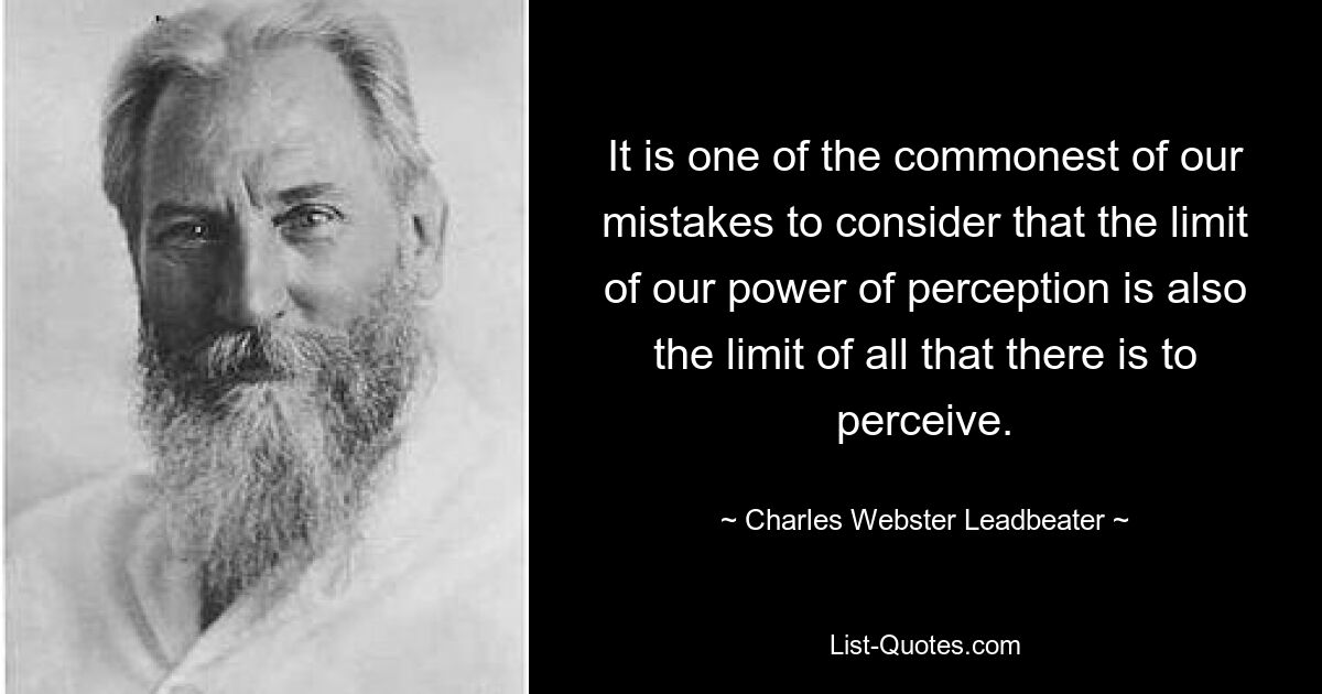 It is one of the commonest of our mistakes to consider that the limit of our power of perception is also the limit of all that there is to perceive. — © Charles Webster Leadbeater