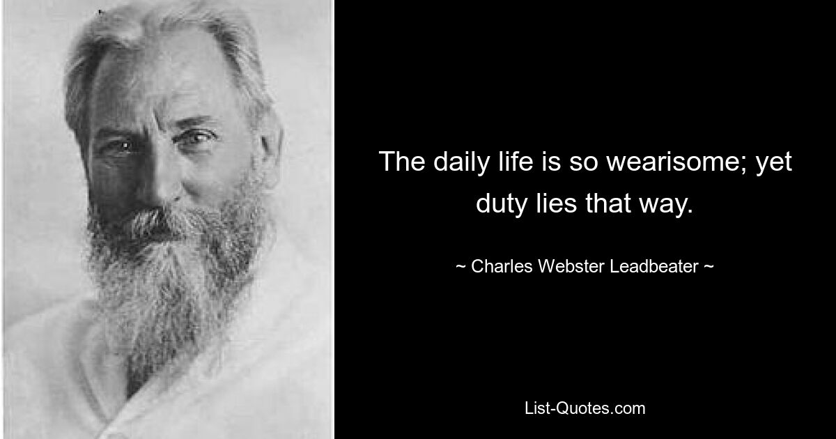 The daily life is so wearisome; yet duty lies that way. — © Charles Webster Leadbeater